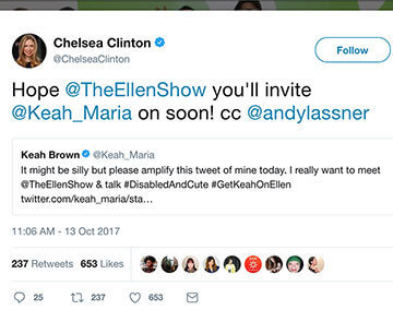 A tweet from Keah Brown that says, "It might be silly but please amplify this tweet of mine today. I really want to meet @TheEllenShow & Talk #DisabledAndCute #GetKeahOnEllen." Chelsea Clinton quote tweeted this with the message, "Hope @TheEllenShow you'll invite Keah Brown on soon! cc @andylassner."